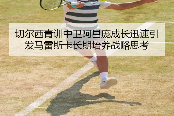 切尔西青训中卫阿昌庞成长迅速引发马雷斯卡长期培养战略思考