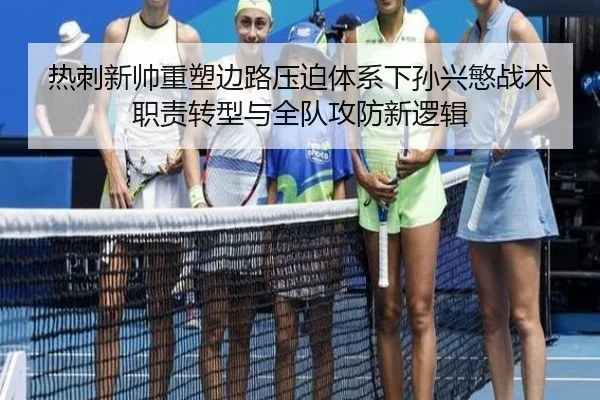 热刺新帅重塑边路压迫体系下孙兴慜战术职责转型与全队攻防新逻辑