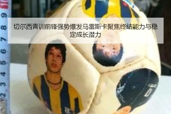 切尔西青训前锋强势爆发马雷斯卡聚焦终结能力与稳定成长潜力