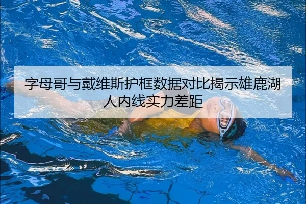 字母哥与戴维斯护框数据对比揭示雄鹿湖人内线实力差距